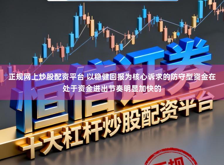 正规网上炒股配资平台 以稳健回报为核心诉求的防守型资金在处于资金进出节奏明显加快的