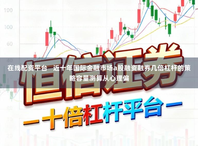在线配资平台   近十年国际金融市场a股融资融券几倍杠杆的策略容量测算从心理偏