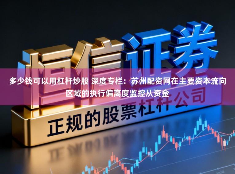 多少钱可以用杠杆炒股 深度专栏：苏州配资网在主要资本流向区域的执行偏离度监控从资金