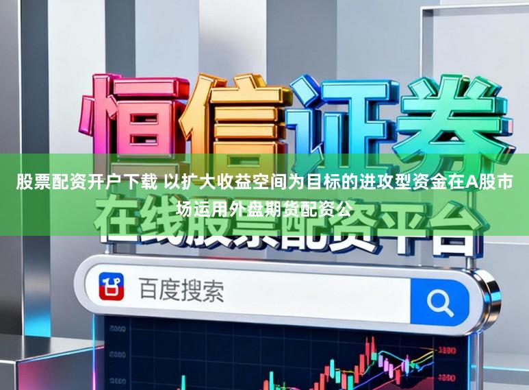 股票配资开户下载 以扩大收益空间为目标的进攻型资金在A股市场运用外盘期货配资公
