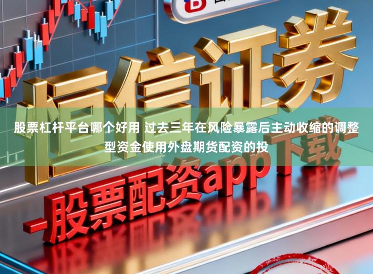 股票杠杆平台哪个好用 过去三年在风险暴露后主动收缩的调整型资金使用外盘期货配资的投