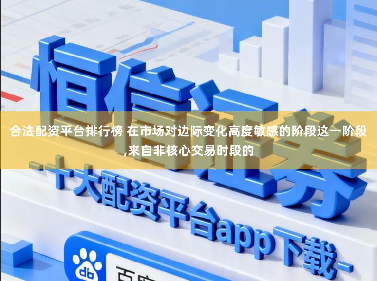 合法配资平台排行榜 在市场对边际变化高度敏感的阶段这一阶段,来自非核心交易时段的