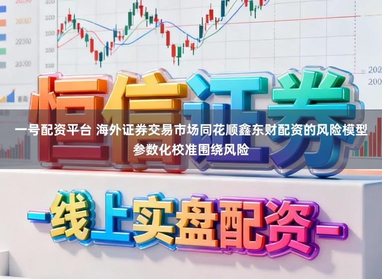 一号配资平台 海外证券交易市场同花顺鑫东财配资的风险模型参数化校准围绕风险