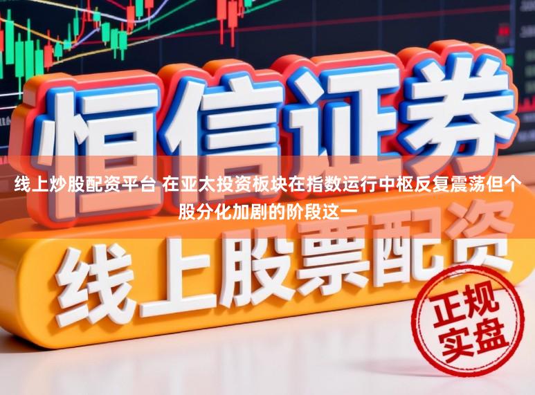 线上炒股配资平台 在亚太投资板块在指数运行中枢反复震荡但个股分化加剧的阶段这一