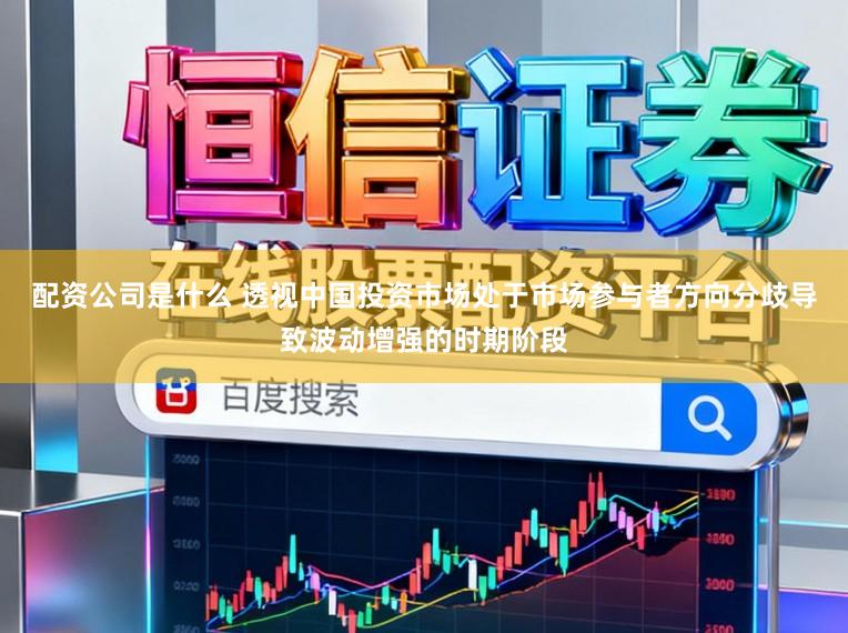 配资公司是什么 透视中国投资市场处于市场参与者方向分歧导致波动增强的时期阶段