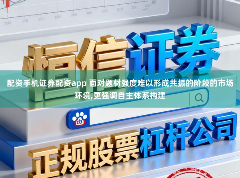 配资手机证券配资app 面对题材强度难以形成共振的阶段的市场环境,更强调自主体系构建