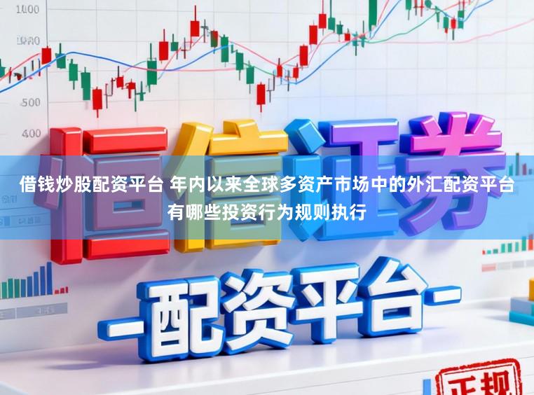 借钱炒股配资平台 年内以来全球多资产市场中的外汇配资平台有哪些投资行为规则执行