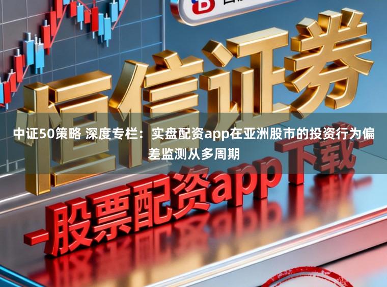 中证50策略 深度专栏：实盘配资app在亚洲股市的投资行为偏差监测从多周期