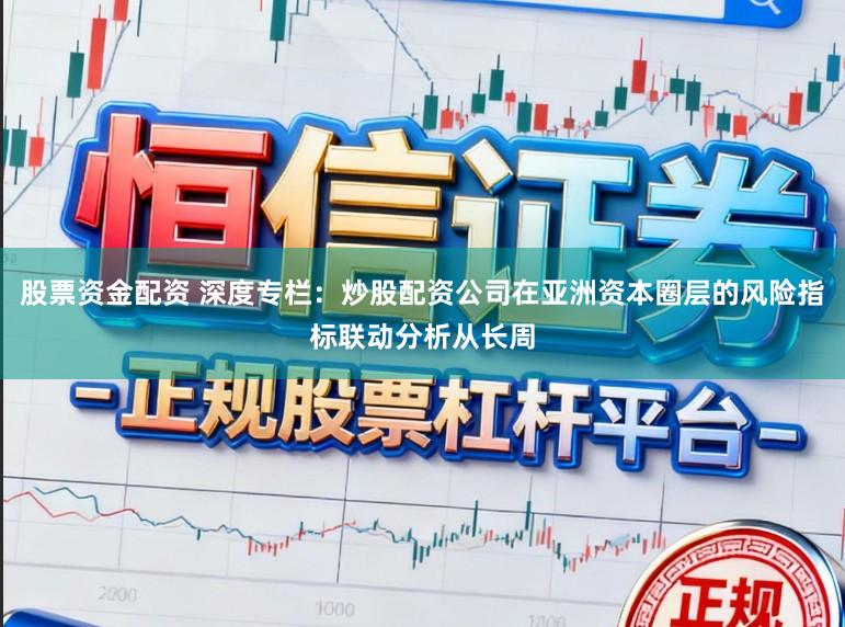 股票资金配资 深度专栏：炒股配资公司在亚洲资本圈层的风险指标联动分析从长周