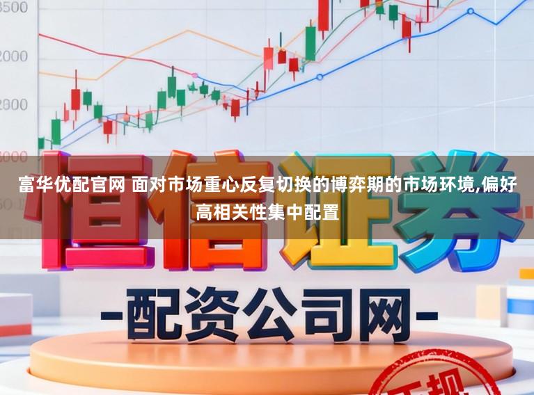 富华优配官网 面对市场重心反复切换的博弈期的市场环境,偏好高相关性集中配置