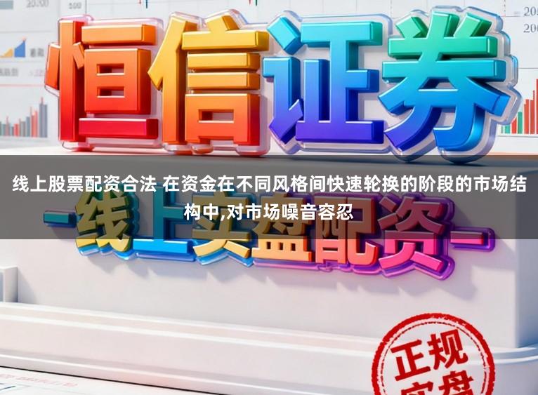 线上股票配资合法 在资金在不同风格间快速轮换的阶段的市场结构中,对市场噪音容忍