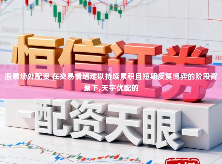 股票场外配资 在交易情绪难以持续累积且短期反复博弈的阶段背景下,天宇优配的