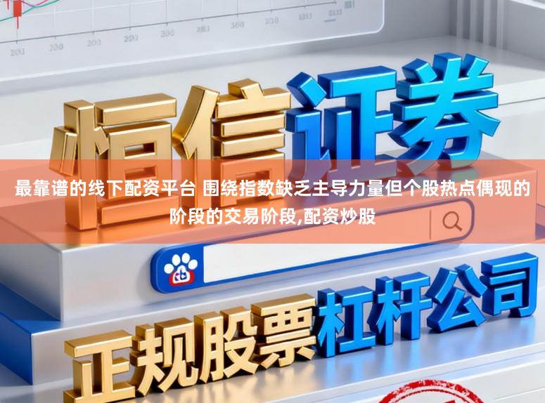 最靠谱的线下配资平台 围绕指数缺乏主导力量但个股热点偶现的阶段的交易阶段,配资炒股