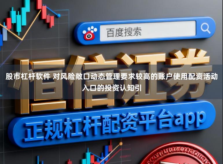 股市杠杆软件 对风险敞口动态管理要求较高的账户使用配资活动入口的投资认知引