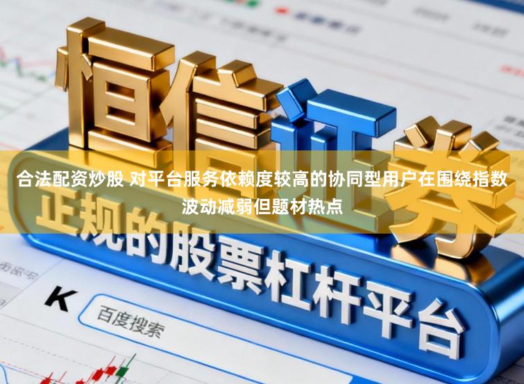 合法配资炒股 对平台服务依赖度较高的协同型用户在围绕指数波动减弱但题材热点