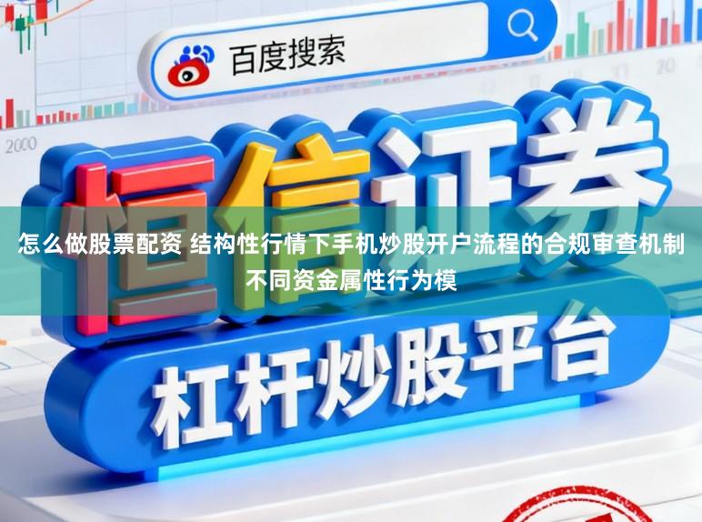 怎么做股票配资 结构性行情下手机炒股开户流程的合规审查机制不同资金属性行为模