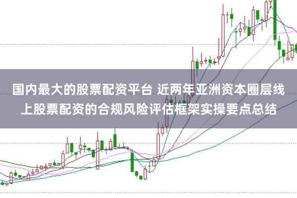 国内最大的股票配资平台 近两年亚洲资本圈层线上股票配资的合规风险评估框架实操要点总结