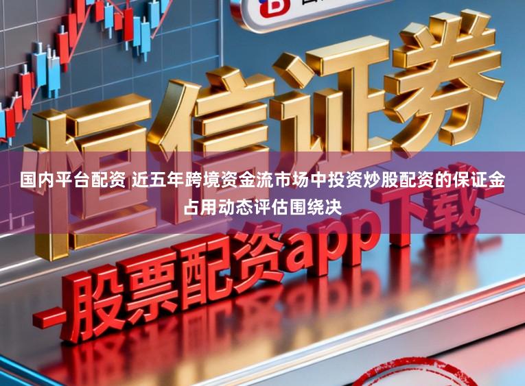 国内平台配资 近五年跨境资金流市场中投资炒股配资的保证金占用动态评估围绕决