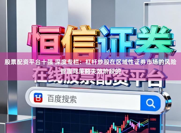 股票配资平台十强 深度专栏：杠杆炒股在区域性证券市场的风险管理对策略失效阶段的