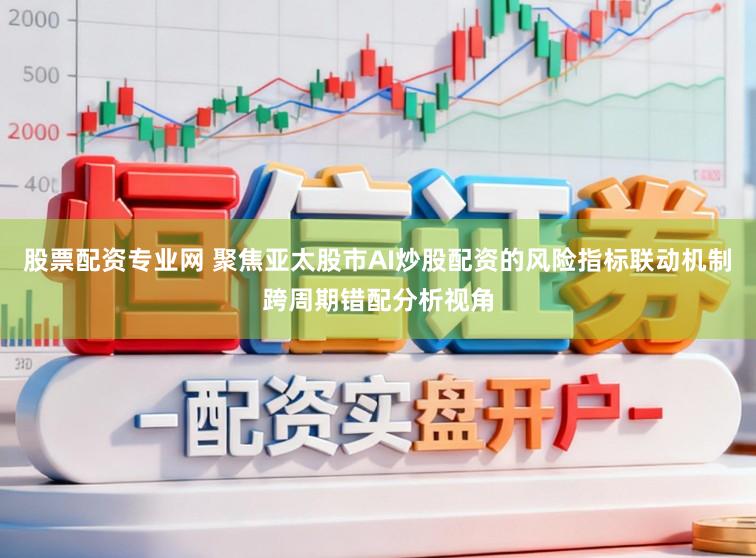 股票配资专业网 聚焦亚太股市AI炒股配资的风险指标联动机制跨周期错配分析视角