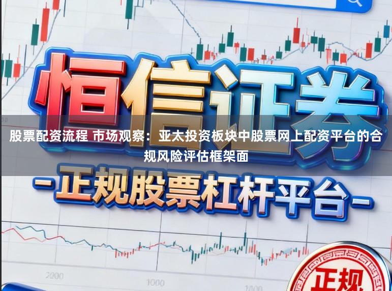 股票配资流程 市场观察：亚太投资板块中股票网上配资平台的合规风险评估框架面