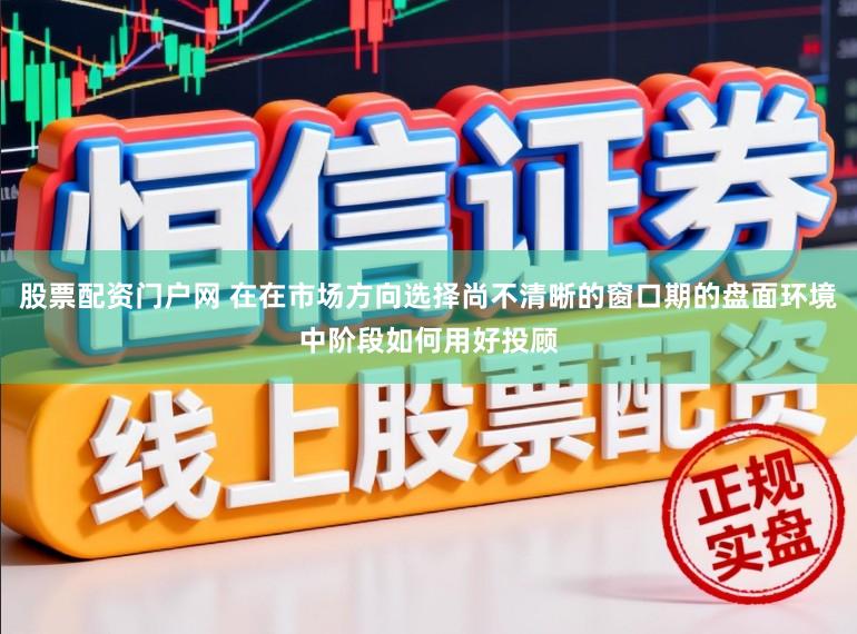 股票配资门户网 在在市场方向选择尚不清晰的窗口期的盘面环境中阶段如何用好投顾