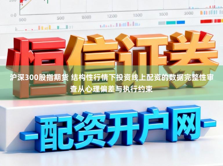 沪深300股指期货 结构性行情下投资线上配资的数据完整性审查从心理偏差与执行约束