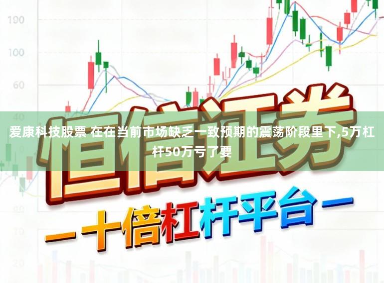 爱康科技股票 在在当前市场缺乏一致预期的震荡阶段里下,5万杠杆50万亏了要