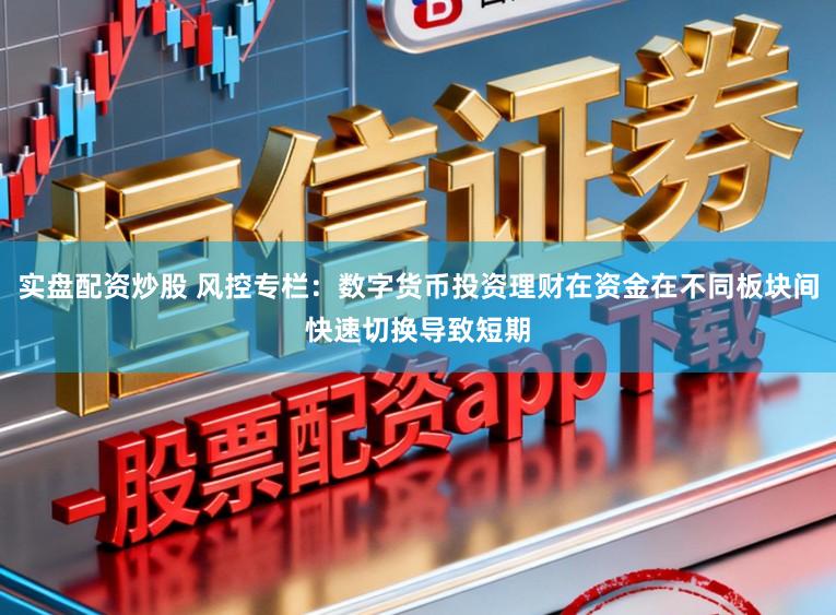 实盘配资炒股 风控专栏：数字货币投资理财在资金在不同板块间快速切换导致短期