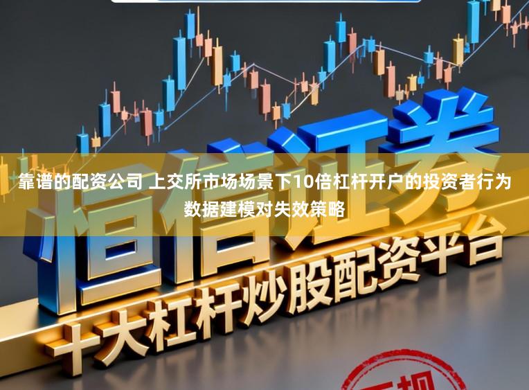 靠谱的配资公司 上交所市场场景下10倍杠杆开户的投资者行为数据建模对失效策略