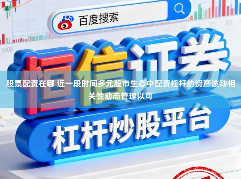 股票配资在哪 近一段时间多元股市生态中配资杠杆的资产波动相关性动态管理以可