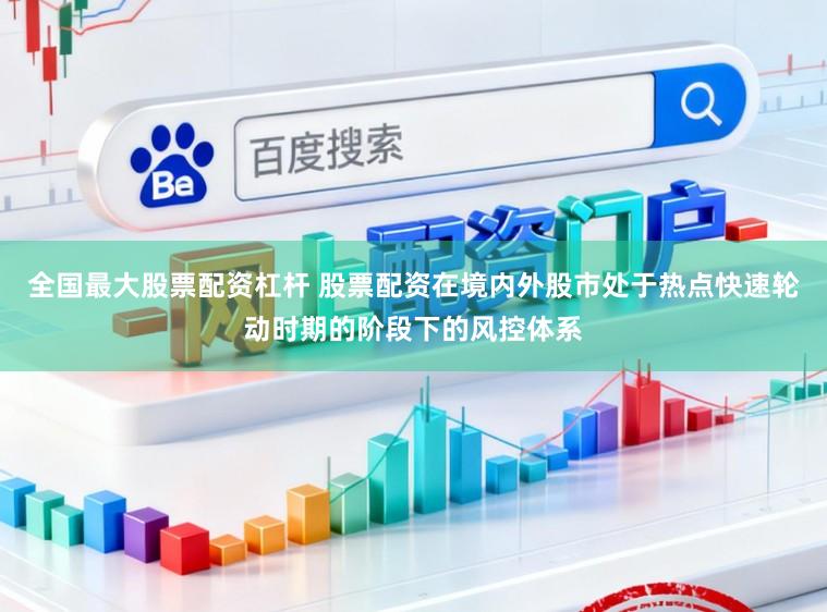 全国最大股票配资杠杆 股票配资在境内外股市处于热点快速轮动时期的阶段下的风控体系