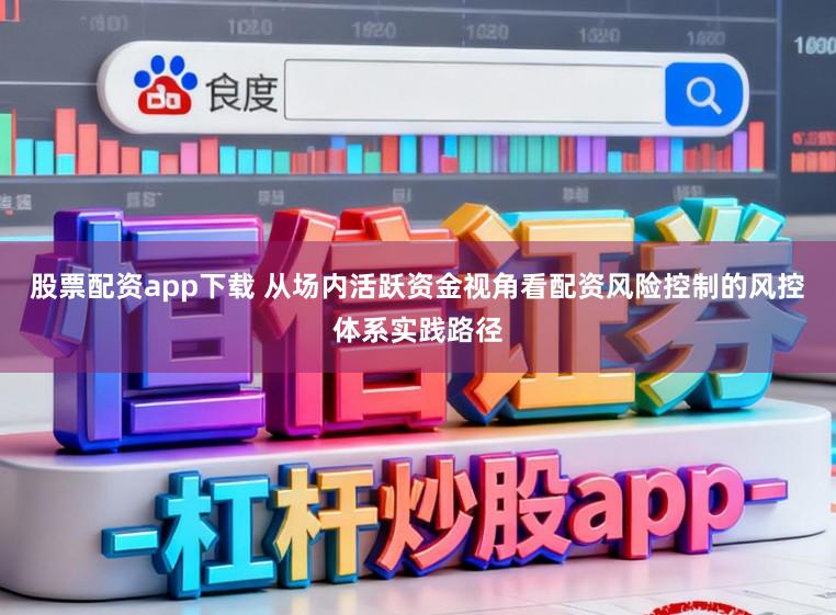 股票配资app下载 从场内活跃资金视角看配资风险控制的风控体系实践路径
