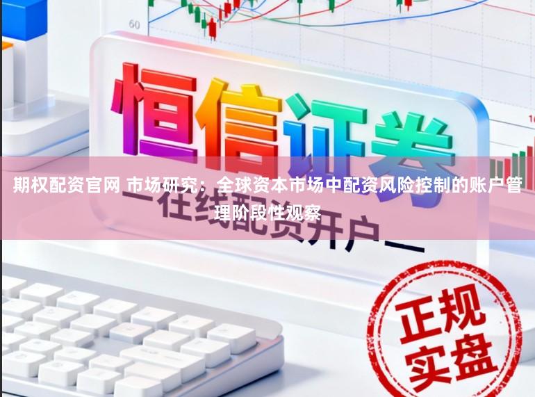 期权配资官网 市场研究：全球资本市场中配资风险控制的账户管理阶段性观察