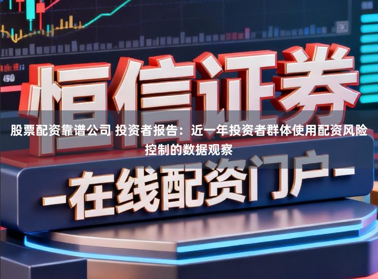 股票配资靠谱公司 投资者报告：近一年投资者群体使用配资风险控制的数据观察