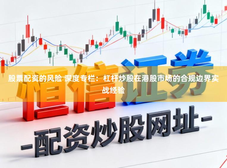 股票配资的风险 深度专栏：杠杆炒股在港股市场的合规边界实战经验