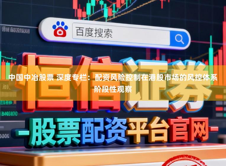 中国中冶股票 深度专栏：配资风险控制在港股市场的风控体系阶段性观察
