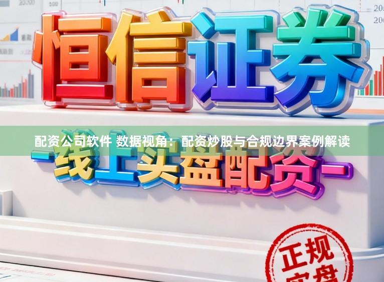 配资公司软件 数据视角：配资炒股与合规边界案例解读