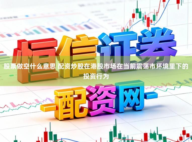 股票做空什么意思 配资炒股在港股市场在当前震荡市环境里下的投资行为