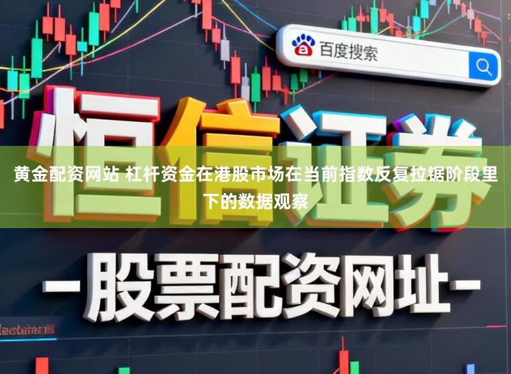 黄金配资网站 杠杆资金在港股市场在当前指数反复拉锯阶段里下的数据观察