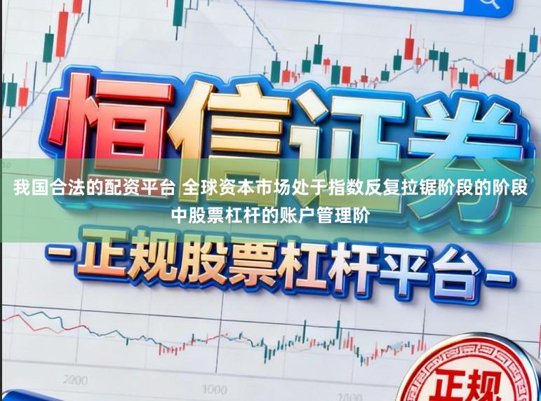 我国合法的配资平台 全球资本市场处于指数反复拉锯阶段的阶段中股票杠杆的账户管理阶