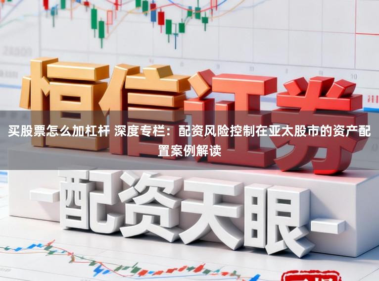 买股票怎么加杠杆 深度专栏：配资风险控制在亚太股市的资产配置案例解读