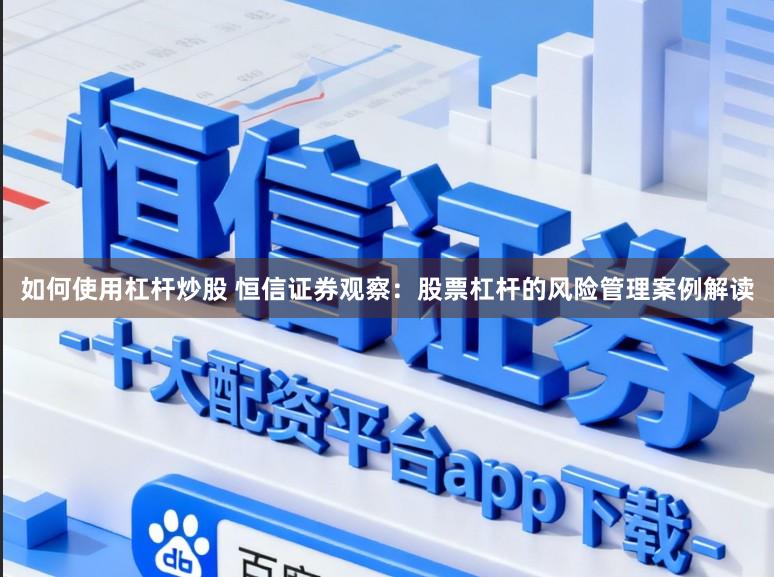 如何使用杠杆炒股 恒信证券观察：股票杠杆的风险管理案例解读