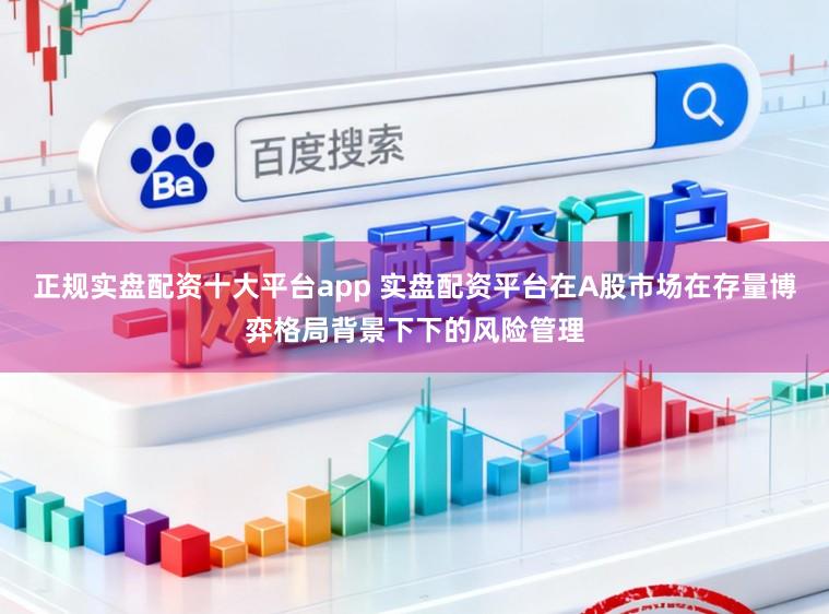 正规实盘配资十大平台app 实盘配资平台在A股市场在存量博弈格局背景下下的风险管理