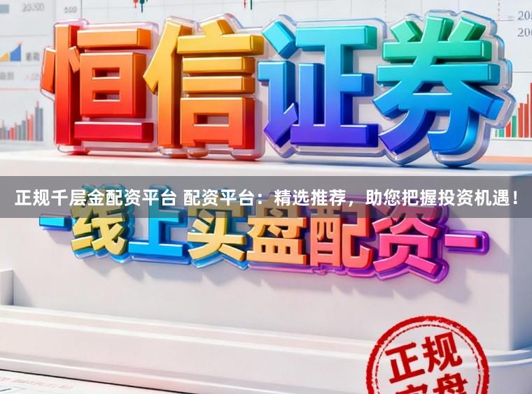 正规千层金配资平台 配资平台：精选推荐，助您把握投资机遇！