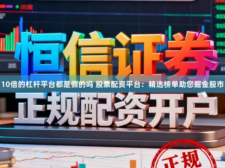 10倍的杠杆平台都是假的吗 股票配资平台：精选榜单助您掘金股市