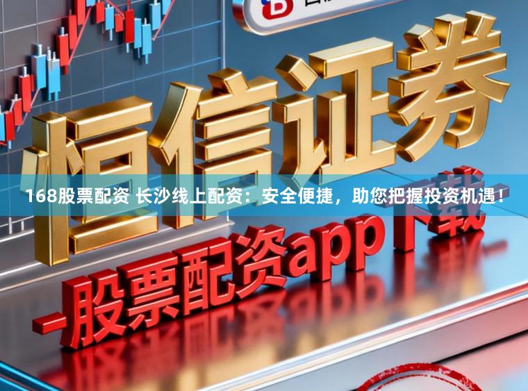 168股票配资 长沙线上配资：安全便捷，助您把握投资机遇！