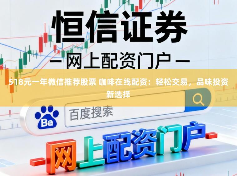 518元一年微信推荐股票 咖啡在线配资：轻松交易，品味投资新选择