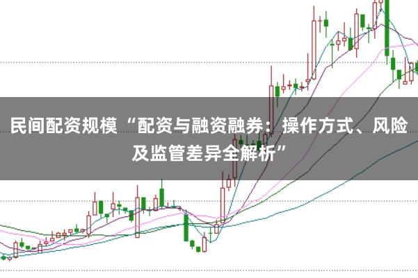 民间配资规模 “配资与融资融券：操作方式、风险及监管差异全解析”