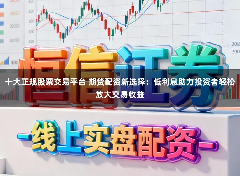 十大正规股票交易平台 期货配资新选择：低利息助力投资者轻松放大交易收益